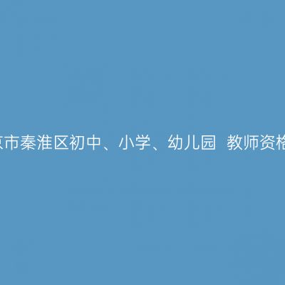 2021年南京市秦淮区初中、小学、幼儿园  教师资格认定公告